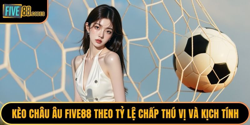 Kèo Châu Âu FIVE88 theo tỷ lệ chấp thú vị và kịch tính